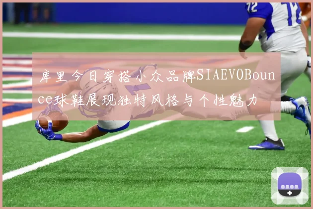 库里今日穿搭小众品牌SIAEVOBounce球鞋展现独特风格与个性魅力