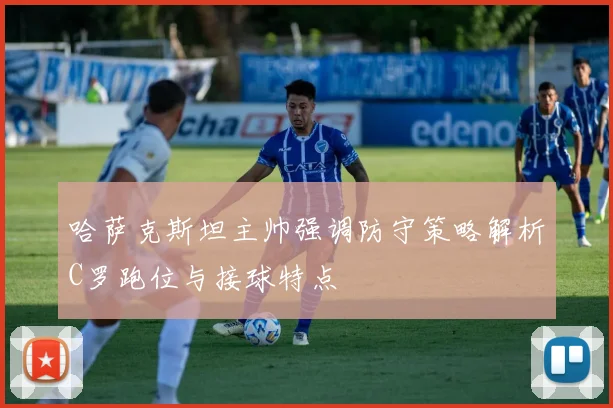 哈萨克斯坦主帅强调防守策略解析C罗跑位与接球特点