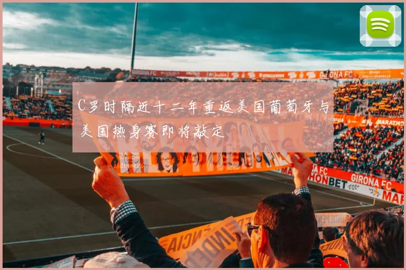 C罗时隔近十二年重返美国葡萄牙与美国热身赛即将敲定