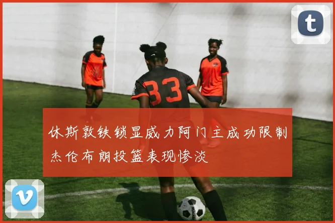 休斯敦铁锁显威力阿门主成功限制杰伦布朗投篮表现惨淡