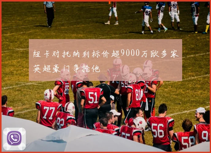 纽卡对托纳利标价超9000万欧多家英超豪门争抢他