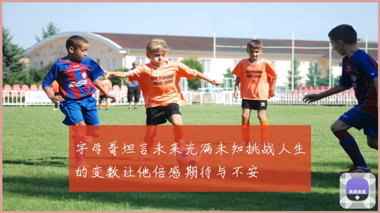 字母哥坦言未来充满未知挑战人生的变数让他倍感期待与不安