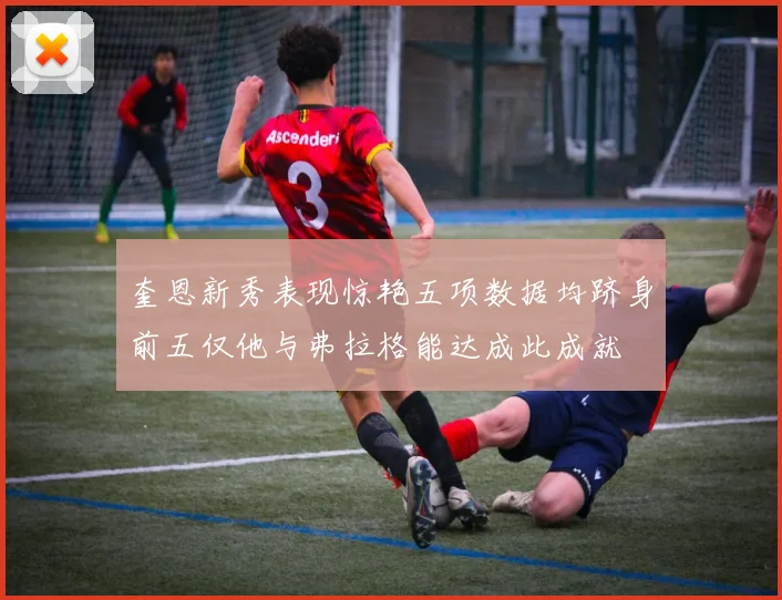 奎恩新秀表现惊艳五项数据均跻身前五仅他与弗拉格能达成此成就