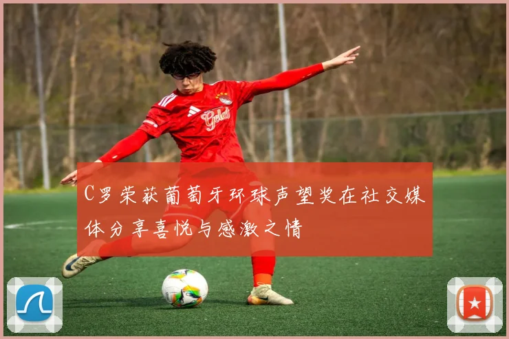 C罗荣获葡萄牙环球声望奖在社交媒体分享喜悦与感激之情