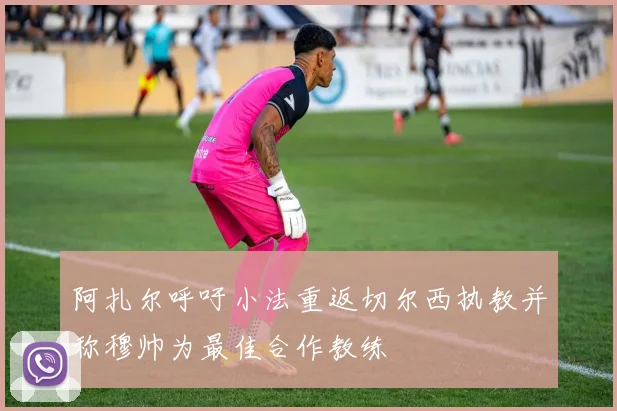 阿扎尔呼吁小法重返切尔西执教并称穆帅为最佳合作教练