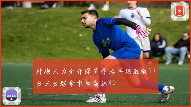 外线火力全开保罗乔治半场狂砍17分三分球命中率高达80