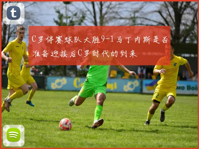 C罗停赛球队大胜9-1马丁内斯是否准备迎接后C罗时代的到来