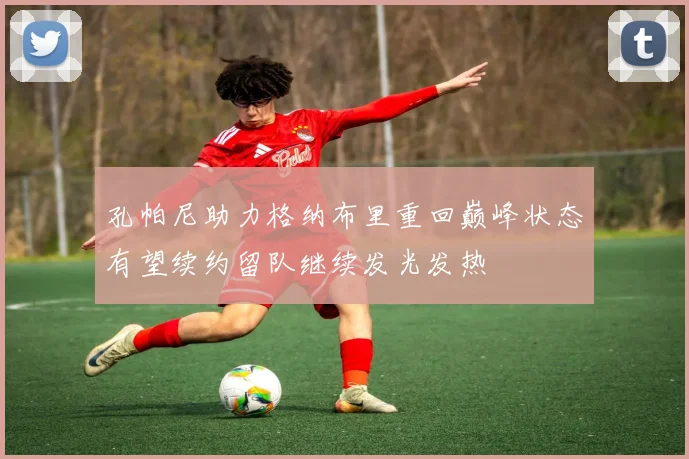 孔帕尼助力格纳布里重回巅峰状态有望续约留队继续发光发热