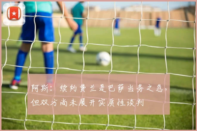 阿斯：续约费兰是巴萨当务之急，但双方尚未展开实质性谈判