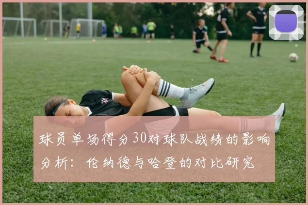 球员单场得分30对球队战绩的影响分析：伦纳德与哈登的对比研究