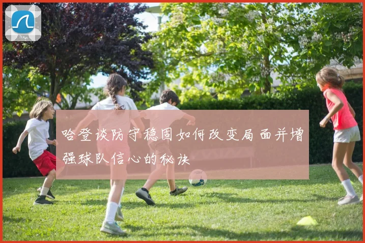 哈登谈防守稳固如何改变局面并增强球队信心的秘诀