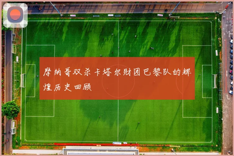 摩纳哥双杀卡塔尔财团巴黎队的辉煌历史回顾
