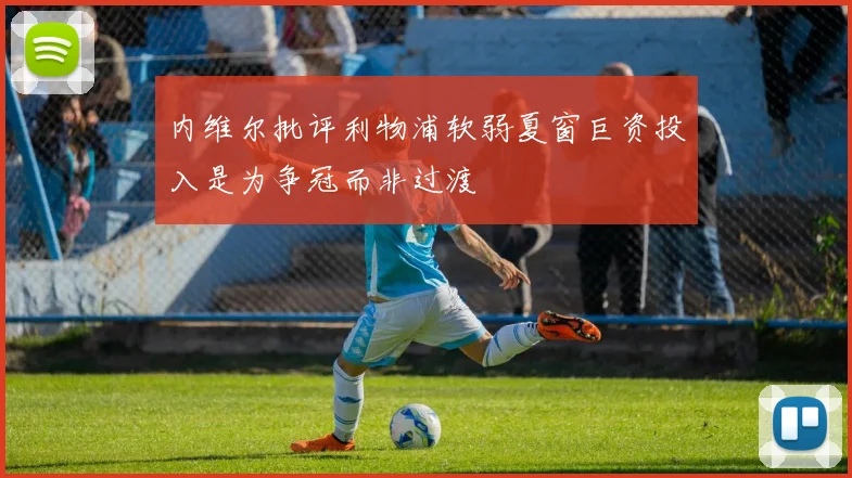 内维尔批评利物浦软弱夏窗巨资投入是为争冠而非过渡