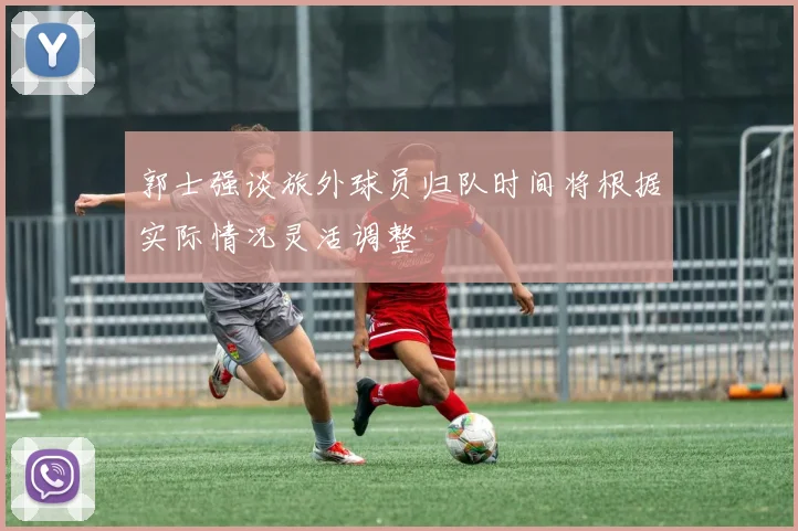 郭士强谈旅外球员归队时间将根据实际情况灵活调整