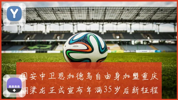 国安中卫恩加德乌自由身加盟重庆铜梁龙正式宣布年满35岁后新征程开启