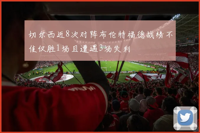 切尔西近8次对阵布伦特福德战绩不佳仅胜1场且遭遇3场失利