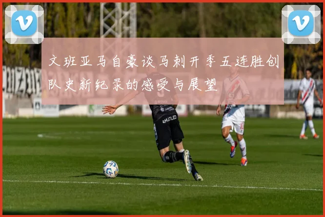 文班亚马自豪谈马刺开季五连胜创队史新纪录的感受与展望