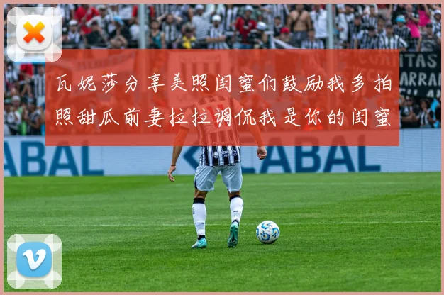瓦妮莎分享美照闺蜜们鼓励我多拍照甜瓜前妻拉拉调侃我是你的闺蜜