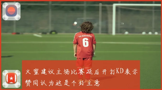 火蜜建议主场比赛延后开打KD表示赞同认为这是个好主意