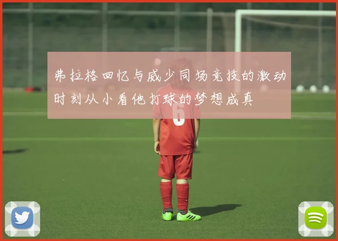 弗拉格回忆与威少同场竞技的激动时刻从小看他打球的梦想成真