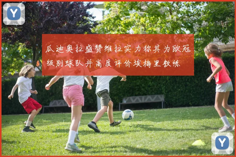 瓜迪奥拉盛赞维拉实力称其为欧冠级别球队并高度评价埃梅里教练