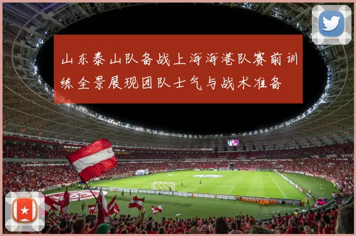 山东泰山队备战上海海港队赛前训练全景展现团队士气与战术准备
