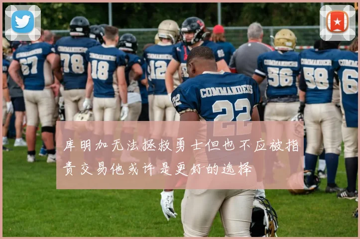 库明加无法拯救勇士但也不应被指责交易他或许是更好的选择