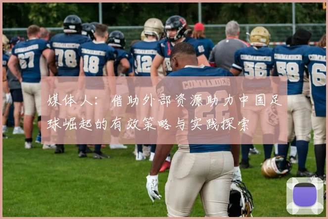 媒体人：借助外部资源助力中国足球崛起的有效策略与实践探索