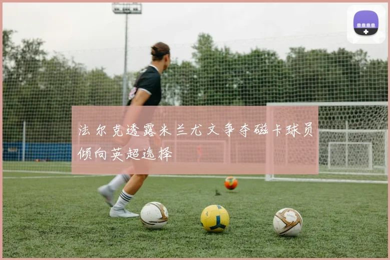 法尔克透露米兰尤文争夺磁卡球员倾向英超选择