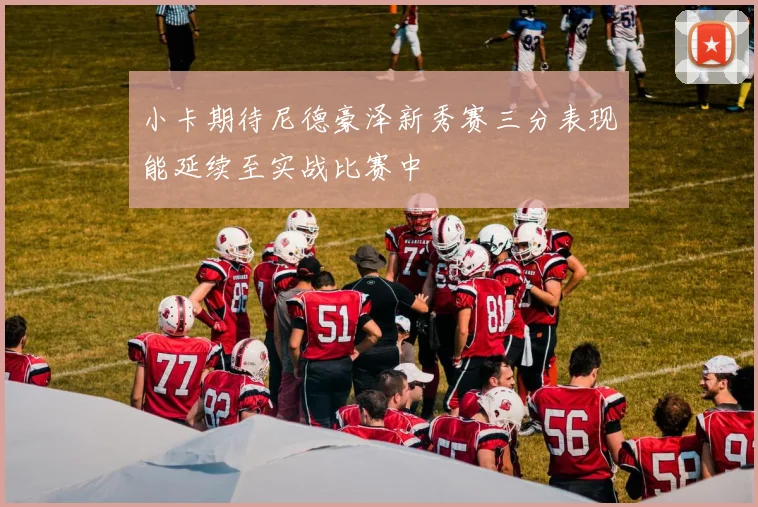小卡期待尼德豪泽新秀赛三分表现能延续至实战比赛中