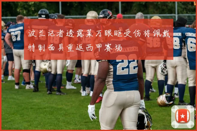 波兰记者透露莱万眼眶受伤将佩戴特制面具重返西甲赛场