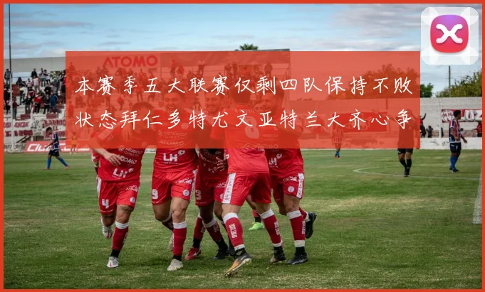 本赛季五大联赛仅剩四队保持不败状态拜仁多特尤文亚特兰大齐心争冠