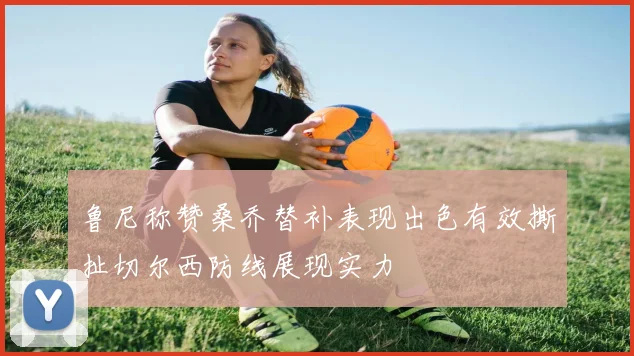 鲁尼称赞桑乔替补表现出色有效撕扯切尔西防线展现实力