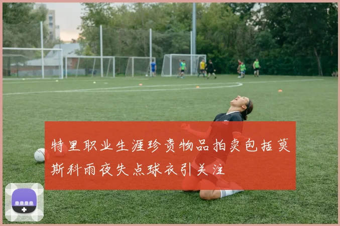 特里职业生涯珍贵物品拍卖包括莫斯科雨夜失点球衣引关注