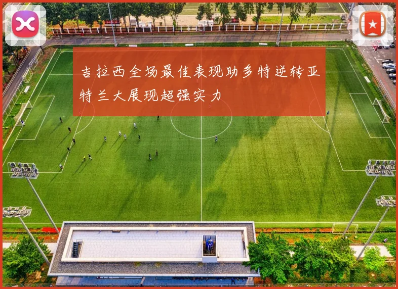 吉拉西全场最佳表现助多特逆转亚特兰大展现超强实力