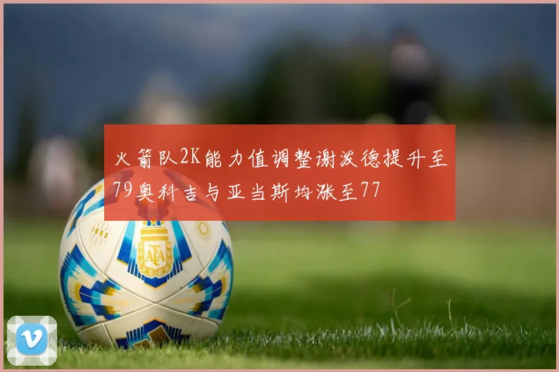火箭队2K能力值调整谢泼德提升至79奥科吉与亚当斯均涨至77