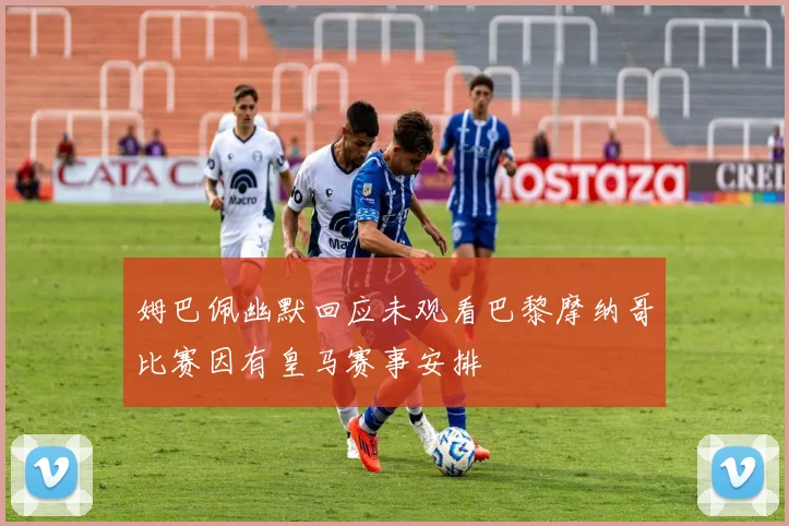 姆巴佩幽默回应未观看巴黎摩纳哥比赛因有皇马赛事安排