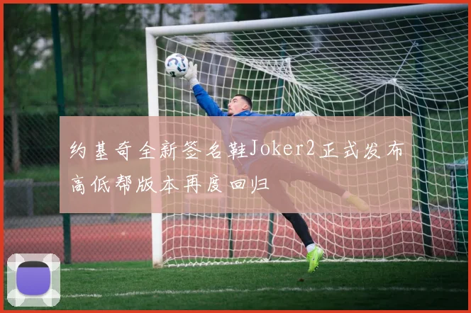 约基奇全新签名鞋Joker2正式发布高低帮版本再度回归