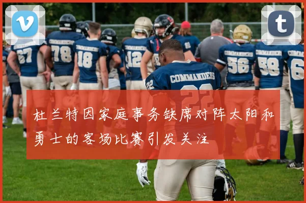 杜兰特因家庭事务缺席对阵太阳和勇士的客场比赛引发关注