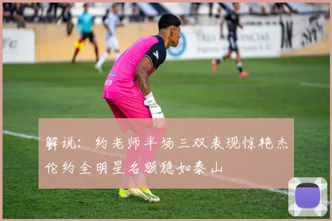 解说：约老师半场三双表现惊艳杰伦约全明星名额稳如泰山