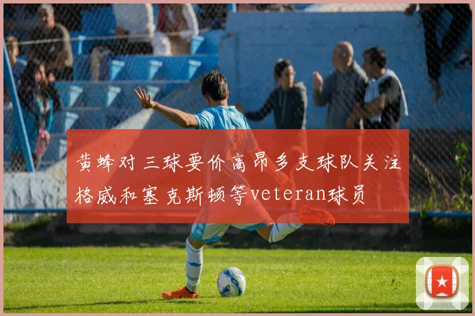 黄蜂对三球要价高昂多支球队关注格威和塞克斯顿等veteran球员