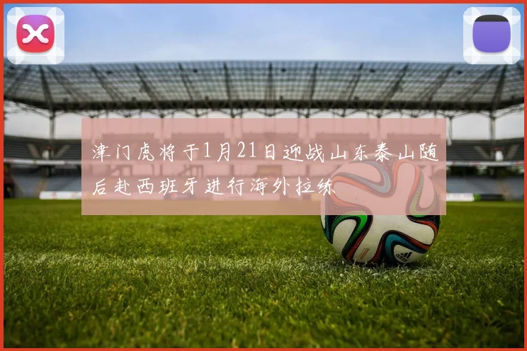 津门虎将于1月21日迎战山东泰山随后赴西班牙进行海外拉练