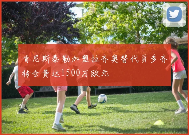 肯尼斯泰勒加盟拉齐奥替代贡多齐转会费达1500万欧元